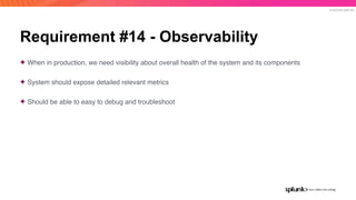 © 2019 SPLUNK INC.
Requirement #14 - Observability
✦ When in production, we need visibility about overall health of the system and its components
✦ System should expose detailed relevant metrics
✦ Should be able to easy to debug and troubleshoot
 