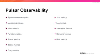 © 2019 SPLUNK INC.
Pulsar Observability
✦ System overview metrics
✦ Messaging metrics
✦ Topic metrics
✦ Function metrics
✦ Broker metrics
✦ Bookie metrics
✦ Proxy metrics
✦ JVM metrics
✦ Log metrics
✦ Zookeeper metrics
✦ Container metrics
✦ Host metrics
 