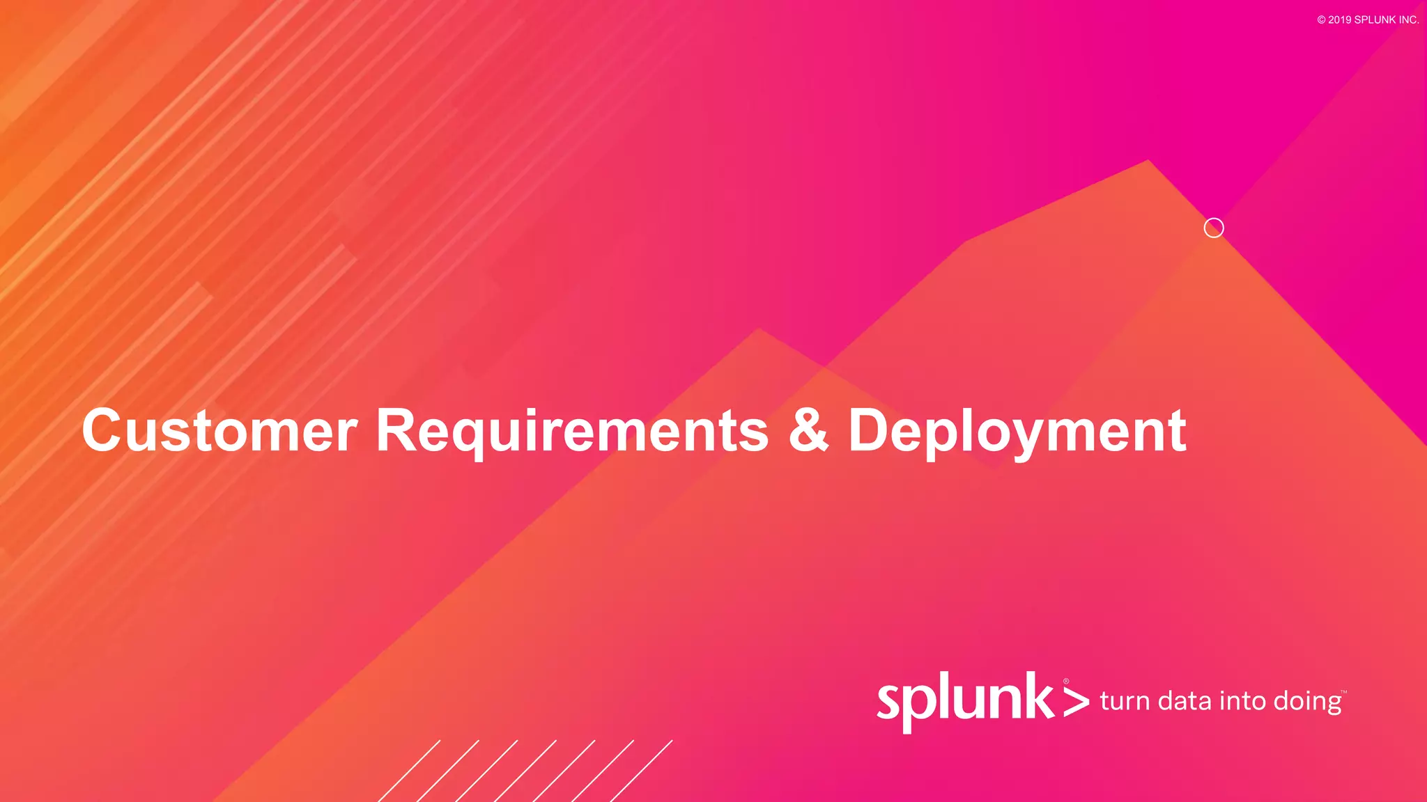 © 2019 SPLUNK INC.
Customer Requirements & Deployment
 