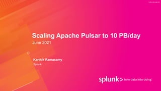 © 2019 SPLUNK INC.
Scaling Apache Pulsar to 10 PB/day
June 2021
Karthik Ramasamy
Splunk
 