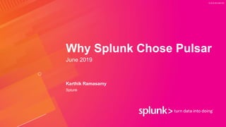 © 2019 SPLUNK INC.
Why Splunk Chose Pulsar
June 2019
Karthik Ramasamy
Splunk
 
