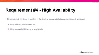 © 2019 SPLUNK INC.
Requirement #4 - High Availability
✦ System should continue to function in the cloud or on-prem in following conditions, if applicable
✦ When two nodes/instances fail
✦ When an availability zone or a rack fails
 