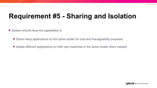 © 2019 SPLUNK INC.
Requirement #5 - Sharing and Isolation
✦ System should have the capabilities to
✦ Share many applications on the same cluster for cost and manageability purposes
✦ Isolate different applications on their own machines in the same cluster when needed
 