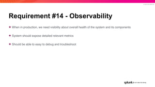 © 2019 SPLUNK INC.
Requirement #14 - Observability
✦ When in production, we need visibility about overall health of the system and its components
✦ System should expose detailed relevant metrics
✦ Should be able to easy to debug and troubleshoot
 