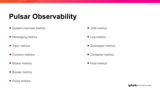 © 2019 SPLUNK INC.
Pulsar Observability
✦ System overview metrics
✦ Messaging metrics
✦ Topic metrics
✦ Function metrics
✦ Broker metrics
✦ Bookie metrics
✦ Proxy metrics
✦ JVM metrics
✦ Log metrics
✦ Zookeeper metrics
✦ Container metrics
✦ Host metrics
 