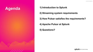 © 2019 SPLUNK INC.
Agenda 1) Introduction to Splunk
2) Streaming system requirements
3) How Pulsar satisfies the requirements?
4) Apache Pulsar at Splunk
5) Questions?
 