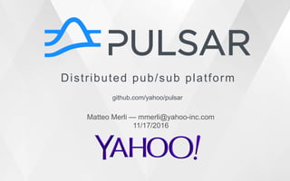 Distributed pub/sub platform
github.com/yahoo/pulsar
Matteo Merli — mmerli@yahoo-inc.com
11/17/2016
 