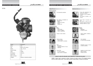 UCAL
Artículo Especificación
Marca UCAL
Tipo BS26 con TPS continuo
Ralentí 1400 + 100 rpm
Esprea Principal 107.5
Aguja U-4E0K1
Emulsificador 0-2M (971)
Esprea Piloto 12.5
Marca de Embolo 125
Ahogador Operado por solenoide automático
ESPECIFICACIONES CARBURADOR
PULSAR 135 LS PULSAR 135 LS
39
38
CARBURADOR QUE HACER Y QUE NO HACER
Limpie la cuba del carburador cada 10,000 Kms e inspeccione las partes
Que hacer
Que hacer
• Use desarmadores apropiados.
Manipulación
Limpieza
• Para limpieza use limpiadores de
carburador como:
- Acetona
- Tetracloruro de carbono
- Aerosoll
- Limpiador CVC
Mantenimiento
Asegure
• Espreas
- Orificios limpios.
- Orificios sin desgaste.
- Tamaño a especificación.
• Flotador en buena condición.
• Valvula de flotador
- Punta sin marcas.
- el perno resorte con movimiento
• Aguja
- Sin desgaste.
- Posición del candado en el surco
especificado.
• Válvula Pistón
- Sin marca de desgaste.
- Buena condición del diafrágma.
Que no hacer
Que no hacer
• Nunca utlice desarmadores más
grandes de lo necesario.
• No apriete de más las espereas o
tornillos.
• Esto dañara las espreas y sus
asientos.
• Nunca limpie el carburador con
agua.
• Las espreas y pasjes de aire
p u e d e n t a p a r s e d e b i d o a
sedimientos dejados por el agua.
Remplace
• Espreas
- Desgastadas.
- De tamaño incorrecto
- Flotador agujerado, aplastado y
desfiguradro.
- Punta desgastada.
- Si el perno resorte está atorado.
- Desgastada la aguja en la parte
de cambio de diámetro
- Desgaste en la válvula del pistón.
Marcas de tallones.
- Diafrágma perforado.
CUIDADO : Mientras limpia el carburador con acetona / tetracloruro de carbono, remueva el TPS, Ahogador automático
toso los aro sellos y partes de hule . De otra manera las partes se dañarán debido a la reacción de los químicos.
 