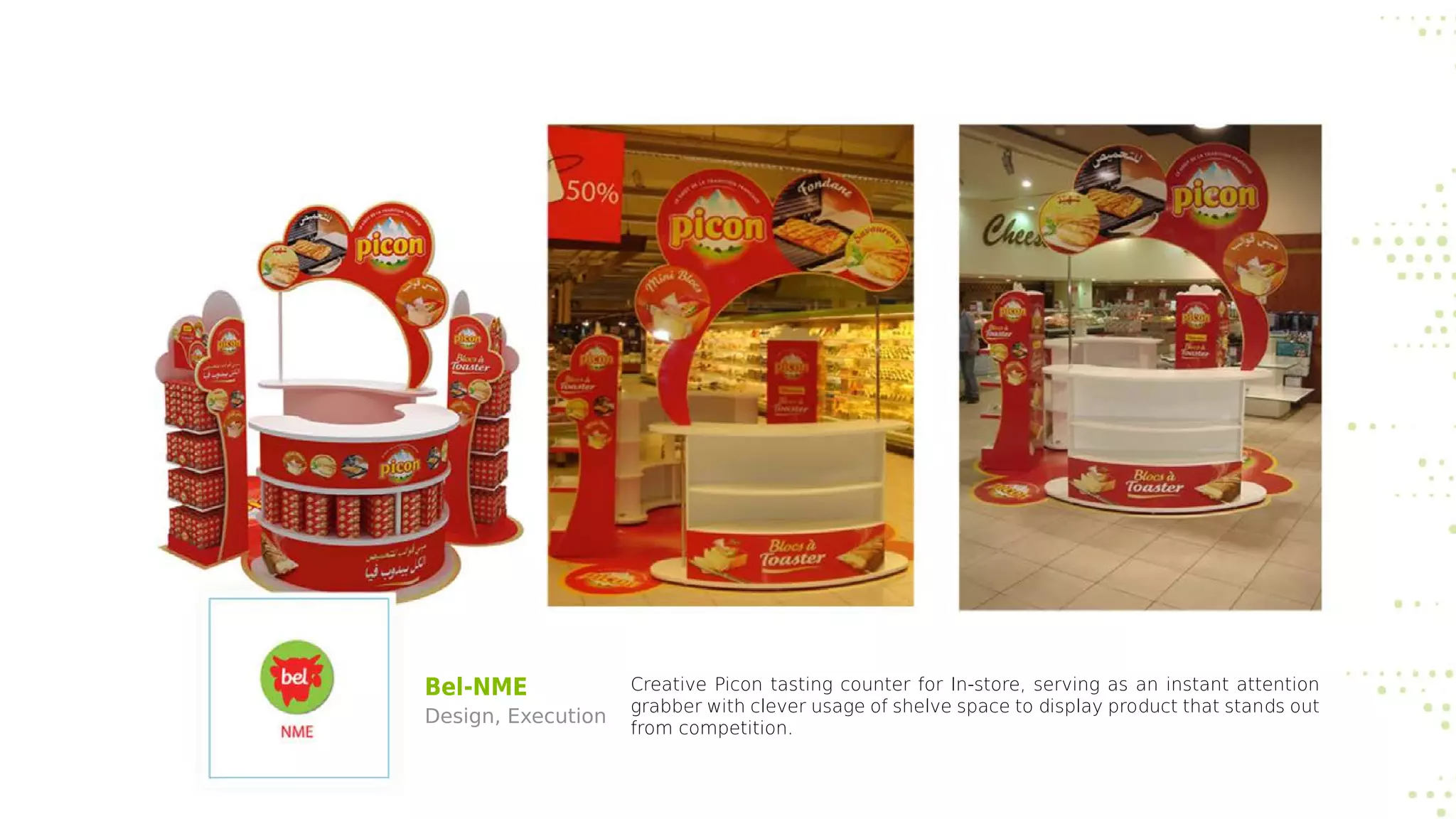 Bel-NME
Design, Execution
Creative Picon tasting counter for In-store, serving as an instant attention
grabber with clever usage of shelve space to display product that stands out
from competition.
 