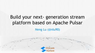 Build your next- generation stream
platform based on Apache Pulsar
Neng Lu (@nlu90)
 