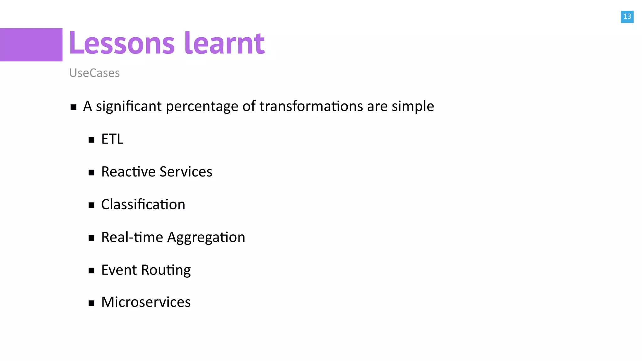 13
Lessons learnt
UseCases
A signiﬁcant percentage of transformaBons are simple
ETL
ReacBve Services
ClassiﬁcaBon
Real-Bme AggregaBon
Event RouBng
Microservices
 