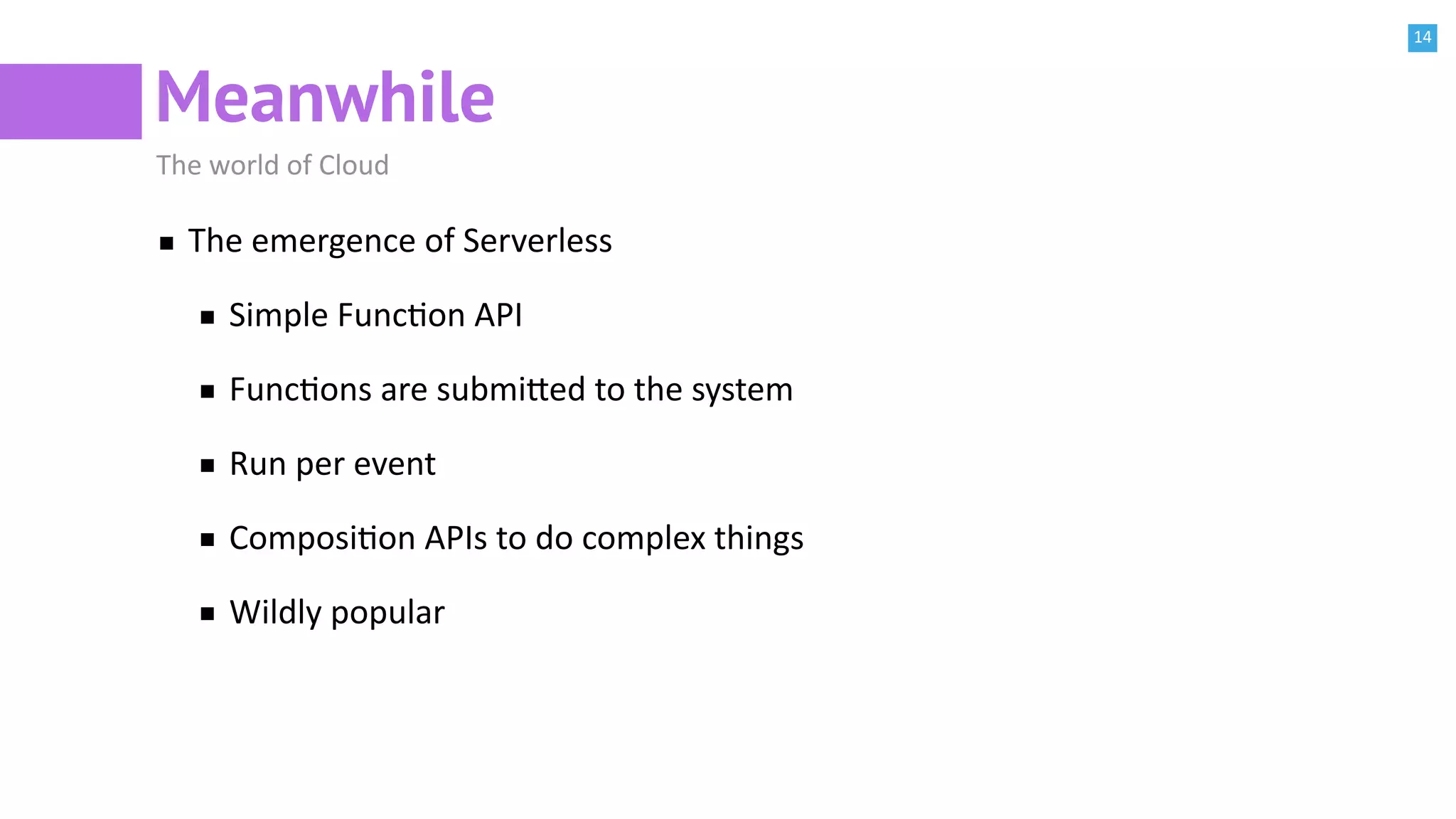 14
Meanwhile
The world of Cloud
The emergence of Serverless
Simple FuncBon API
FuncBons are submi^ed to the system
Run per event
ComposiBon APIs to do complex things
Wildly popular
 