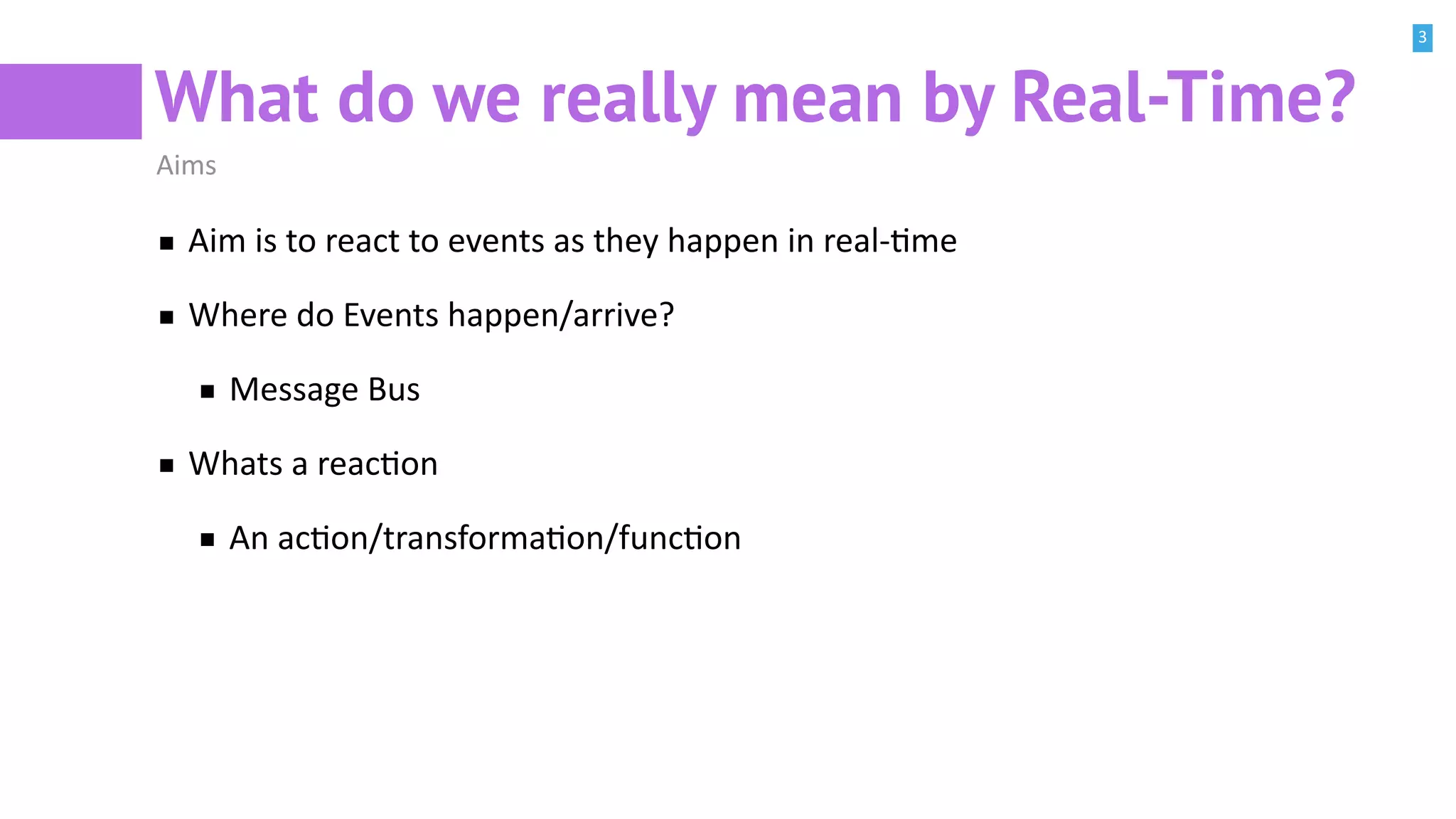 3
What do we really mean by Real-Time?
Aims
Aim is to react to events as they happen in real-Bme
Where do Events happen/arrive?
Message Bus
Whats a reacBon
An acBon/transformaBon/funcBon
 