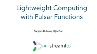 1
Lightweight Computing
with Pulsar Functions
Sanjeev Kulkarni, Sijie Guo
 