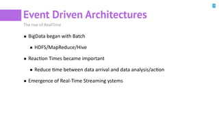2
Event Driven Architectures
The rise of RealTime
BigData began with Batch
HDFS/MapReduce/Hive
ReacBon Times became important
Reduce Bme between data arrival and data analysis/acBon
Emergence of Real-Time Streaming ystems
 