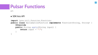 27
Pulsar Functions
API
SDK less API
import java.util.function.Function;
public class ExclamationFunction implements Function<String, String> {
@Override
public String apply(String input) {
return input + "!";
}
}
 