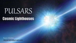 PULSARS
Cosmic Lighthouses
Rayyan Abdullah
rayyanabd@gmail.com
 