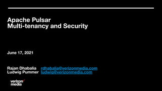 Confidential and proprietary materials for authorized Verizon personnel and outside agencies only. Use, disclosure or
distribution of this material is not permitted to any unauthorized persons or third parties except by written agreement.
Apache Pulsar
Multi-tenancy and Security
June 17, 2021
Rajan Dhabalia rdhabalia@verizonmedia.com
Ludwig Pummer ludwig@verizonmedia.com
1
 