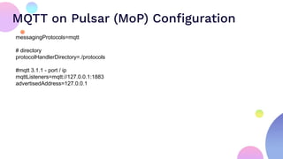 MQTT on Pulsar (MoP) Conﬁguration
messagingProtocols=mqtt
# directory
protocolHandlerDirectory=./protocols
#mqtt 3.1.1 - port / ip
mqttListeners=mqtt://127.0.0.1:1883
advertisedAddress=127.0.0.1
 