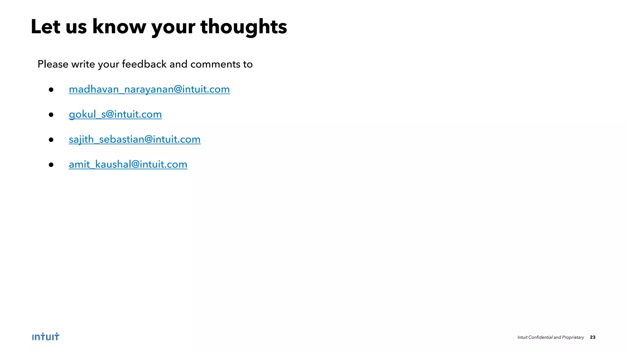 Intuit Confidential and Proprietary 23
Let us know your thoughts
Please write your feedback and comments to
● madhavan_narayanan@intuit.com
● gokul_s@intuit.com
● sajith_sebastian@intuit.com
● amit_kaushal@intuit.com
 