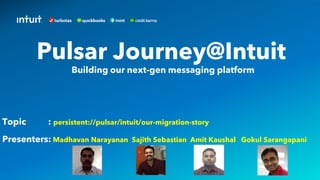 Presenters: Madhavan Narayanan Sajith Sebastian Amit Kaushal Gokul Sarangapani
Pulsar Journey@Intuit
Building our next-gen messaging platform
Topic : persistent://pulsar/intuit/our-migration-story
 