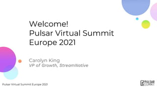 Pulsar Virtual Summit Europe 2021
Welcome!
Pulsar Virtual Summit
Europe 2021
Carolyn King
VP of Growth, StreamNative
 