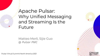 Pulsar Virtual Summit North America 2021
Apache Pulsar:
Why Unified Messaging
and Streaming Is the
Future
Matteo Merli, Sijie Guo
@ Pulsar PMC
 