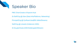 Speaker Bio
PMC Chair/Creator of Apache Hudi
Sr.Staff Eng @ Uber (Data Infra/Platforms, Networking)
Principal Eng @ Confluent (ksqlDB, Kafka/Streams)
Staff Eng @ Linkedin (Voldemort, DDS)
Sr Eng @ Oracle (CDC/Goldengate/XStream)
 