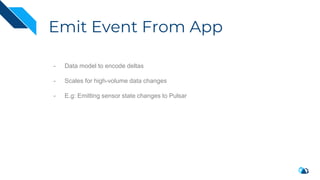 Emit Event From App
- Data model to encode deltas
- Scales for high-volume data changes
- E.g: Emitting sensor state changes to Pulsar
 
