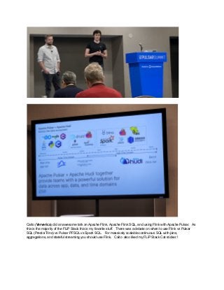 Caito (Ververica) did an awesome talk on Apache Flink, Apache Flink SQL, and using Flink with Apache Pulsar. As
this is the majority of the FLiP Stack this is my favorite stuff. There was a debate on when to use Flink vs Pulsar
SQL (Presto/Trino) vs Pulsar PFSQL vs Spark SQL. For massively scalable continuous SQL with joins,
aggregations, and stateful streaming you should use Flink. Caito also liked my FLiP Stack Cat sticker.!
 