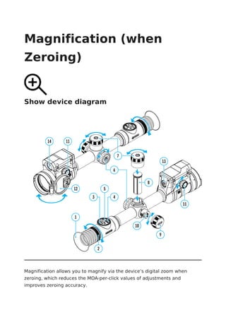 Magnification (when
Zeroing)
Show device diagram
Magnification allows you to magnify via the device’s digital zoom when
zeroing, which reduces the MOA-per-click values of adjustments and
improves zeroing accuracy.
 