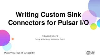 Pulsar Virtual Summit Europe 2021
Writing Custom Sink
Connectors for Pulsar I/O
Ricardo Ferreira
Principal Developer Advocate, Elastic
 