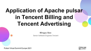 Pulsar Virtual Summit Europe 2021
Application of Apache pulsar
in Tencent Billing and
Tencent Advertising
Mingyu Bao
Senior Software Engineer,Tencent
 