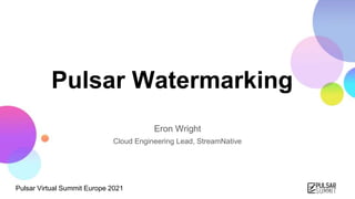 Pulsar Virtual Summit Europe 2021
Pulsar Watermarking
Eron Wright
Cloud Engineering Lead, StreamNative
 