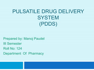 PULSATILE DRUG DELIVERY
SYSTEM
(PDDS)
Prepared by: Manoj Paudel
III Semester
Roll No: 124
Department Of Pharmacy
 