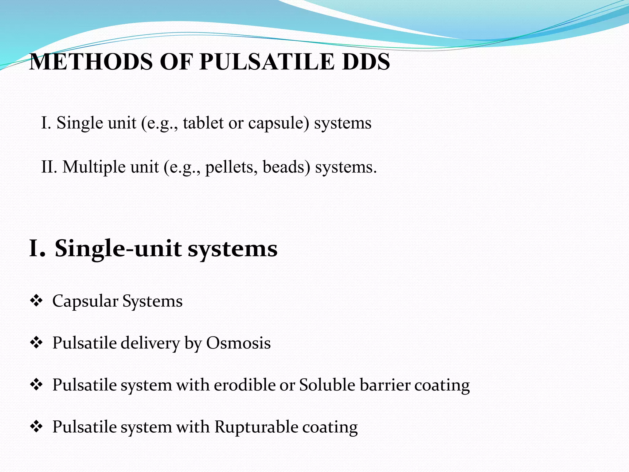 METHODS OF PULSATILE DDS
I. Single unit (e.g., tablet or capsule) systems
II. Multiple unit (e.g., pellets, beads) systems.
I. Single-unit systems
 Capsular Systems
 Pulsatile delivery by Osmosis
 Pulsatile system with erodible or Soluble barrier coating
 Pulsatile system with Rupturable coating
 
