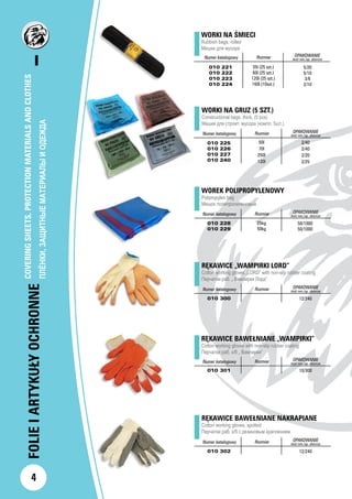 I
4
FOLIEIARTYKUŁYOCHRONNE
WORKI NA GRUZ (5 SZT.)
Constructional bags, thick, (5 pcs)
Мешки для строит. мусора (компл. 5шт.)
Numer katalogowy Rozmiar OPAKOWANIE
ilość min./op. zbiorcze
010 225
010 226
010 227
010 240
50l
70l
250l
120l
2/40
2/40
2/20
2/25
WOREK POLIPROPYLENOWY
Polipropylen bag
Мешок полипропиленовый
Numer katalogowy Rozmiar OPAKOWANIE
ilość min./op. zbiorcze
010 228
010 229
25kg
50kg
50/1000
50/1000
RĘKAWICE „WAMPIRKI LORD”
Cotton working gloves „LORD” with non-slip rubber coating
Перчатки раб. „ Вампирки Лорд”
Numer katalogowy Rozmiar OPAKOWANIE
ilość min./op. zbiorcze
010 300 12/240
RĘKAWICE BAWEŁNIANE „WAMPIRKI”
Cotton working gloves with non-slip rubber coating
Перчатки раб. х/б „ Вампирки”
Numer katalogowy Rozmiar OPAKOWANIE
ilość min./op. zbiorcze
010 301 10/300
RĘKAWICE BAWEŁNIANE NAKRAPIANE
Cotton working gloves, spotted
Перчатки раб. х/б с резиновым краплением
Numer katalogowy Rozmiar OPAKOWANIE
ilość min./op. zbiorcze
010 302 12/240
WORKI NA ŚMIECI
Rubbish bags, rolled
Мешки для мусора
Numer katalogowy Rozmiar OPAKOWANIE
ilość min./op. zbiorcze
010 221
010 222
010 223
010 224
35l (25 szt.)
60l (25 szt.)
120l (25 szt.)
160l (10szt.)
5/20
5/10
3/6
2/10
COVERINGSHEETS,PROTECTIONMATERIALSANDCLOTHES
ПЛЁНКИ,ЗАЩИТНЫЕМАТЕРИАЛЫИОДЕЖДА
 