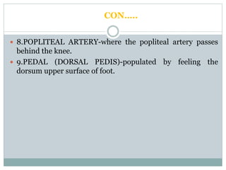 CON…..
 8.POPLITEAL ARTERY-where the popliteal artery passes
behind the knee.
 9.PEDAL (DORSAL PEDIS)-populated by feeling the
dorsum upper surface of foot.
 