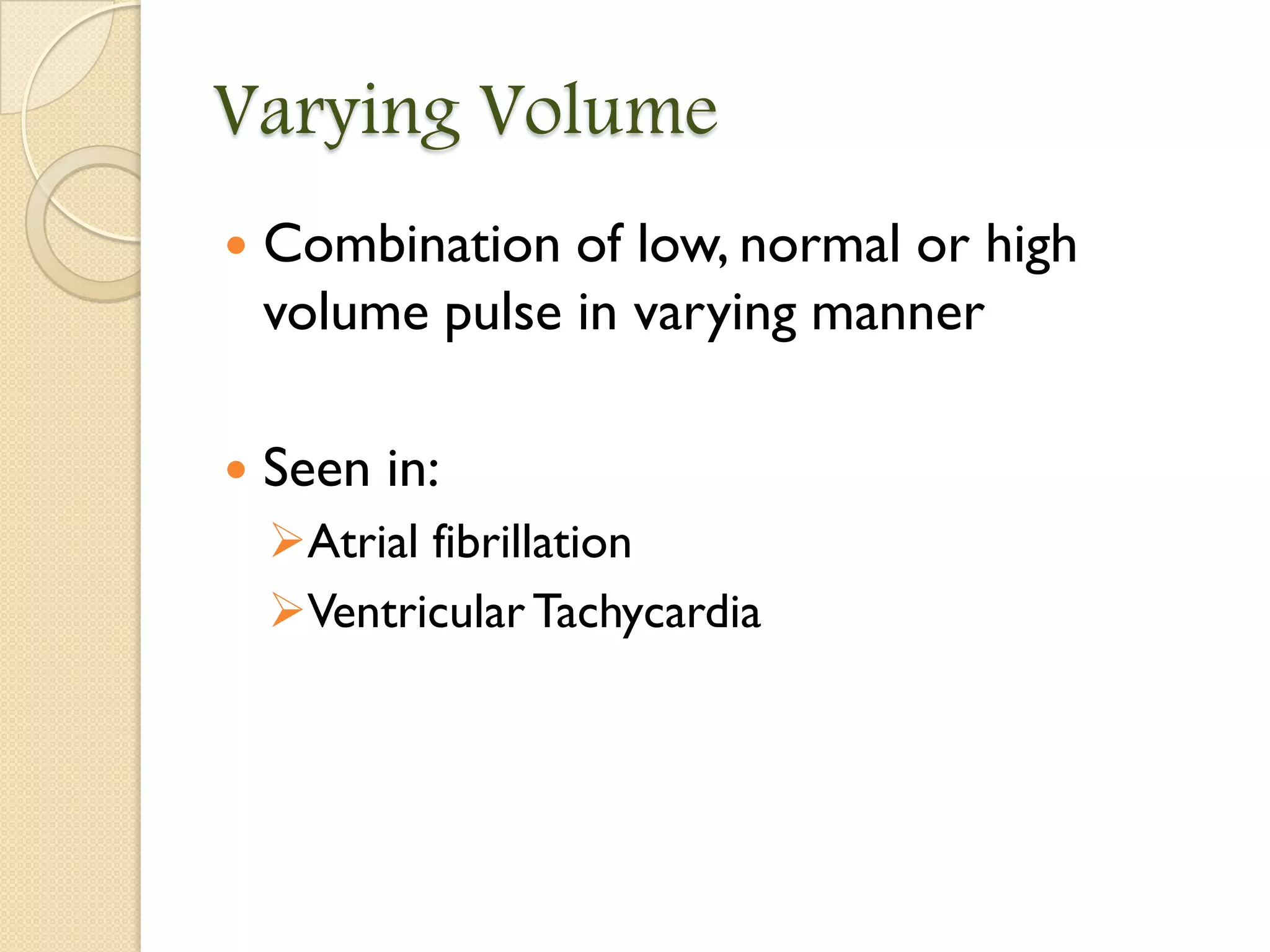 Varying Volume
 Combination of low, normal or high
volume pulse in varying manner
 Seen in:
Atrial fibrillation
VentricularTachycardia
 