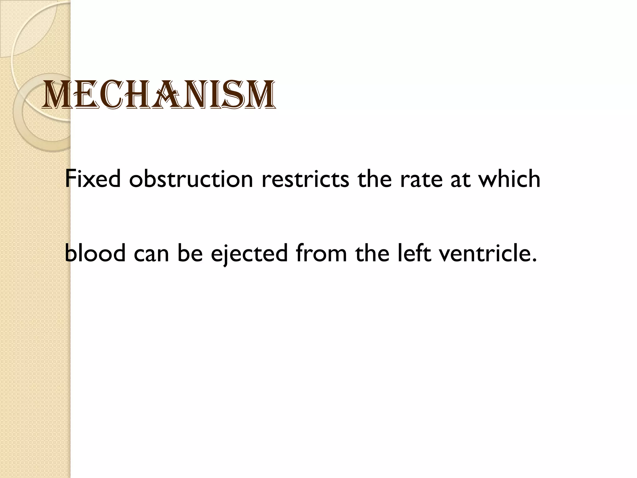 Mechanism
Fixed obstruction restricts the rate at which
blood can be ejected from the left ventricle.
 