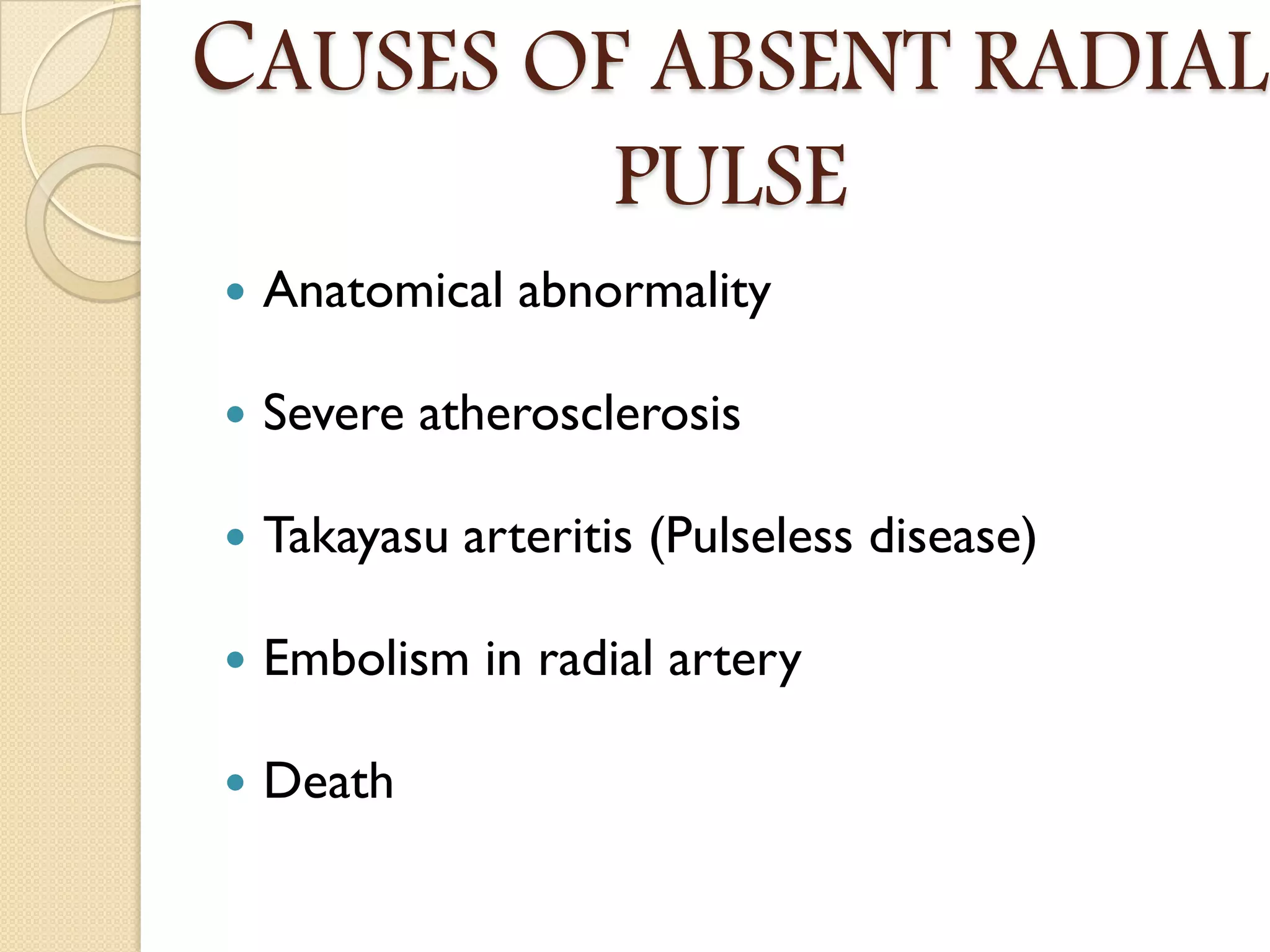 CAUSES OF ABSENT RADIAL
PULSE
 Anatomical abnormality
 Severe atherosclerosis
 Takayasu arteritis (Pulseless disease)
 Embolism in radial artery
 Death
 