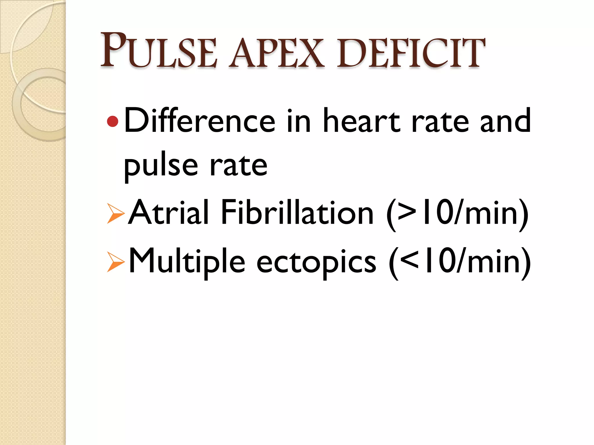 PULSE APEX DEFICIT
Difference in heart rate and
pulse rate
Atrial Fibrillation (>10/min)
Multiple ectopics (<10/min)
 