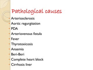 Pathological causes
• Arteriosclerosis
• Aortic regurgitation
• PDA
• Arteriovenous fistula
• Fever
• Thyrotoxicosis
• Anaemia
• Beri-Beri
• Complete heart block
• Cirrhosis liver
 