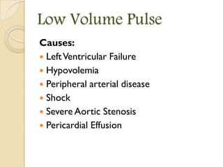 Low Volume Pulse
Causes:
 LeftVentricular Failure
 Hypovolemia
 Peripheral arterial disease
 Shock
 Severe Aortic Stenosis
 Pericardial Effusion
 