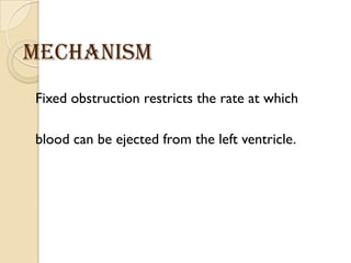 Mechanism
Fixed obstruction restricts the rate at which
blood can be ejected from the left ventricle.
 