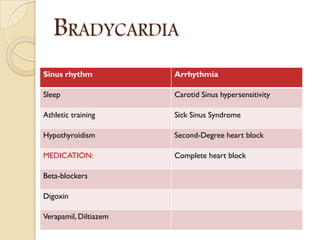 BRADYCARDIA
Sinus rhythm Arrhythmia
Sleep Carotid Sinus hypersensitivity
Athletic training Sick Sinus Syndrome
Hypothyroidism Second-Degree heart block
MEDICATION: Complete heart block
Beta-blockers
Digoxin
Verapamil, Diltiazem
 