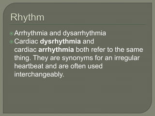 Arrhythmia and dysarrhythmia
Cardiac dysrhythmia and
cardiac arrhythmia both refer to the same
thing. They are synonyms for an irregular
heartbeat and are often used
interchangeably.
 
