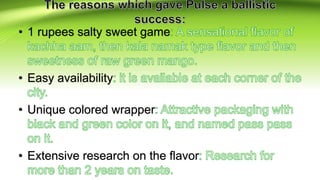 • 1 rupees salty sweet game
• Easy availability
• Unique colored wrapper
• Extensive research on the flavor
 