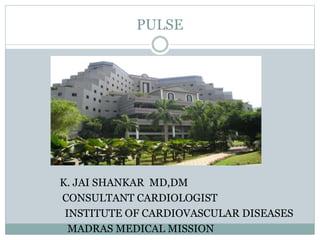 PULSE
K. JAI SHANKAR MD,DM
CONSULTANT CARDIOLOGIST
INSTITUTE OF CARDIOVASCULAR DISEASES
MADRAS MEDICAL MISSION
 