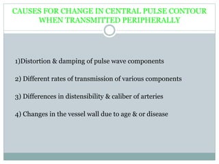 CAUSES FOR CHANGE IN CENTRAL PULSE CONTOUR
WHEN TRANSMITTED PERIPHERALLY
1)Distortion & damping of pulse wave components
2) Different rates of transmission of various components
3) Differences in distensibility & caliber of arteries
4) Changes in the vessel wall due to age & or disease
 